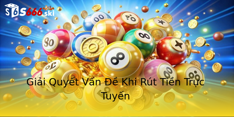 Giải Quyết Vấn Đề Khi Rút Tiền Trực Tuyến Giải Quyết Vấn Đề Khi Rút Tiền Trực Tuyến