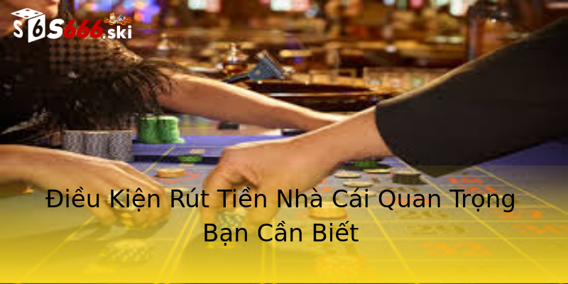 Điều Kiện Rút Tiền Nhà Cái Quan Trọng Bạn Cần Biết Điều Kiện Rút Tiền Nhà Cái Quan Trọng Bạn Cần Biết