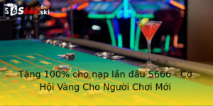 Tặng 100% cho nạp lần đầu S666 - Cơ Hội Vàng Cho Người Chơi Mới 4 Tang 100 Cho Nap Lan Au S666 Co Hoi Vang Cho Nguoi Choi Moi
